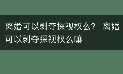 离婚可以剥夺探视权么？ 离婚可以剥夺探视权么嘛