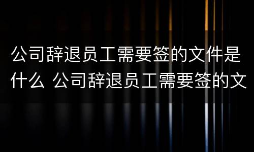 公司辞退员工需要签的文件是什么 公司辞退员工需要签的文件是什么意思