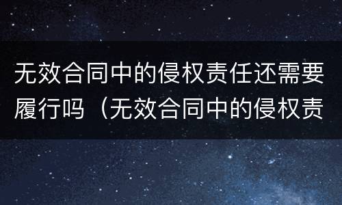 无效合同中的侵权责任还需要履行吗（无效合同中的侵权责任还需要履行吗）
