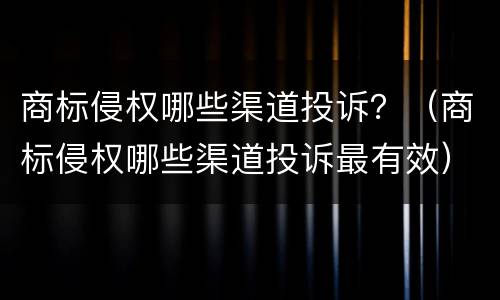 商标侵权哪些渠道投诉？（商标侵权哪些渠道投诉最有效）