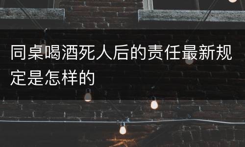 同桌喝酒死人后的责任最新规定是怎样的
