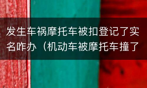 发生车祸摩托车被扣登记了实名咋办（机动车被摩托车撞了怎么处理）