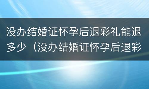 没办结婚证怀孕后退彩礼能退多少（没办结婚证怀孕后退彩礼能退多少呢）