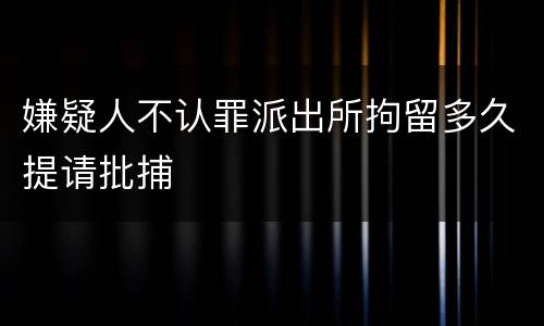嫌疑人不认罪派出所拘留多久提请批捕