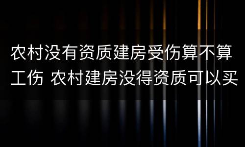 农村没有资质建房受伤算不算工伤 农村建房没得资质可以买保险吗?