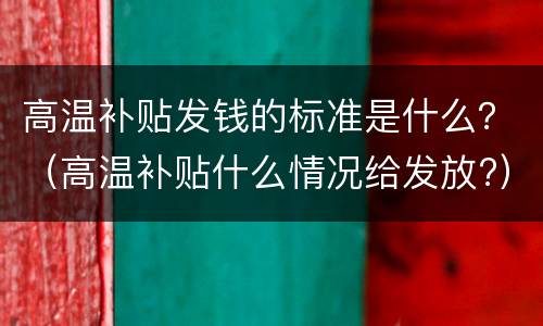 高温补贴发钱的标准是什么？（高温补贴什么情况给发放?）