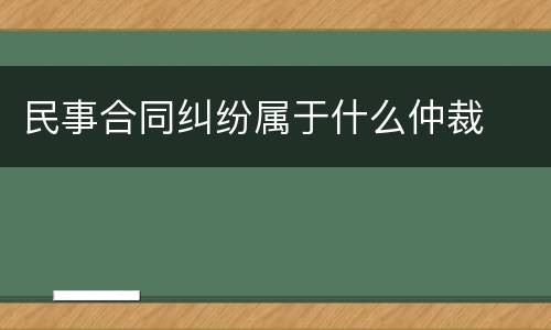民事合同纠纷属于什么仲裁