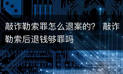 敲诈勒索罪怎么退案的？ 敲诈勒索后退钱够罪吗