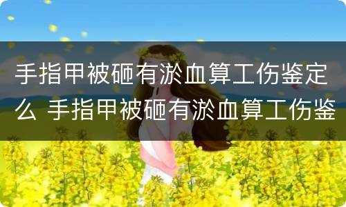 手指甲被砸有淤血算工伤鉴定么 手指甲被砸有淤血算工伤鉴定么