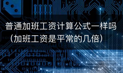 普通加班工资计算公式一样吗（加班工资是平常的几倍）