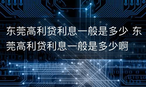 东莞高利贷利息一般是多少 东莞高利贷利息一般是多少啊