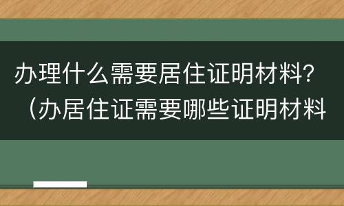 办理什么需要居住证明材料？（办居住证需要哪些证明材料）