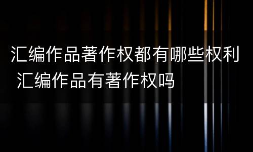 汇编作品著作权都有哪些权利 汇编作品有著作权吗