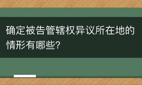 确定被告管辖权异议所在地的情形有哪些？