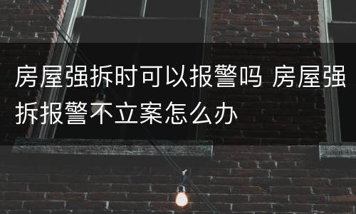 房屋强拆时可以报警吗 房屋强拆报警不立案怎么办