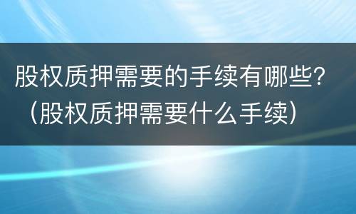 股权质押需要的手续有哪些？（股权质押需要什么手续）