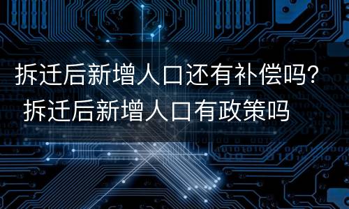拆迁后新增人口还有补偿吗？ 拆迁后新增人口有政策吗