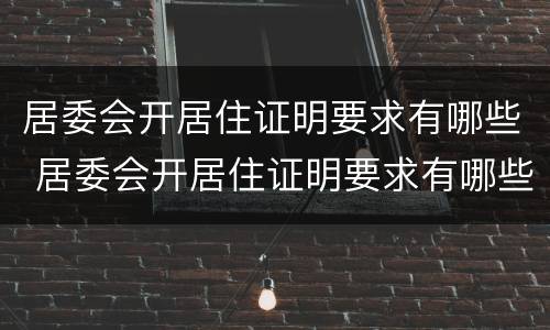 居委会开居住证明要求有哪些 居委会开居住证明要求有哪些内容