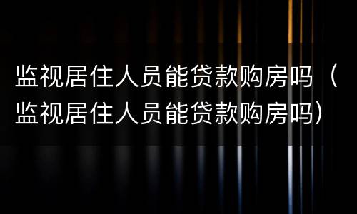监视居住人员能贷款购房吗（监视居住人员能贷款购房吗）