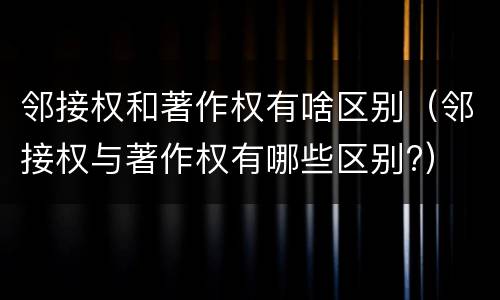 邻接权和著作权有啥区别（邻接权与著作权有哪些区别?）