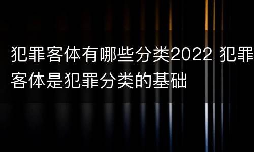 犯罪客体有哪些分类2022 犯罪客体是犯罪分类的基础