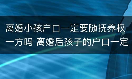 离婚小孩户口一定要随抚养权一方吗 离婚后孩子的户口一定要跟着监护人吗
