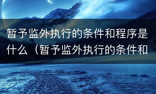 暂予监外执行的条件和程序是什么（暂予监外执行的条件和程序是什么呢）