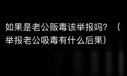 如果是老公贩毒该举报吗？（举报老公吸毒有什么后果）