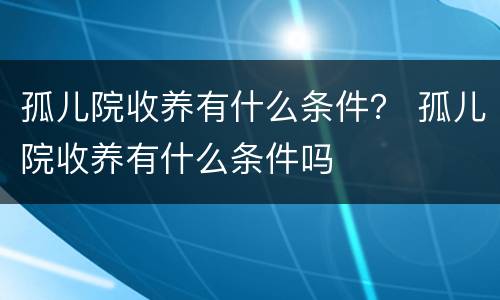 孤儿院收养有什么条件？ 孤儿院收养有什么条件吗