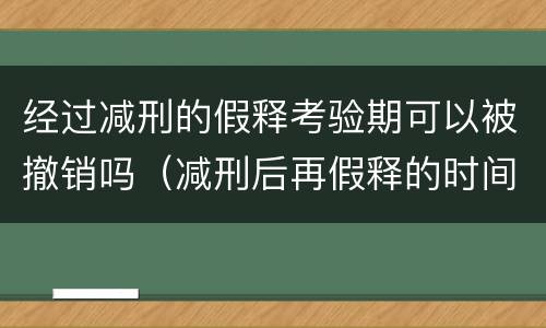 经过减刑的假释考验期可以被撤销吗（减刑后再假释的时间间隔）