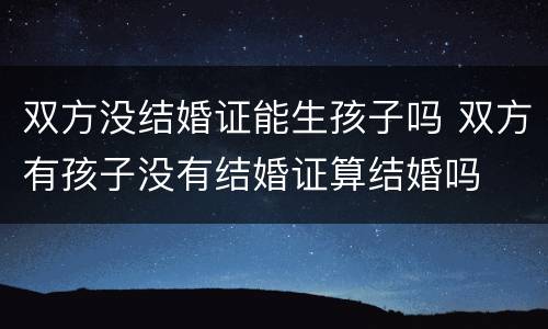 双方没结婚证能生孩子吗 双方有孩子没有结婚证算结婚吗