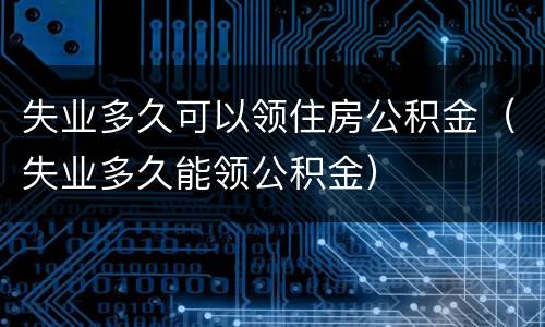 失业多久可以领住房公积金（失业多久能领公积金）