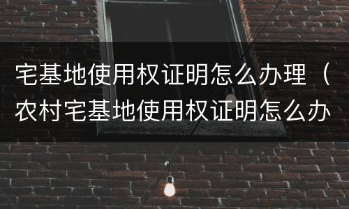 宅基地使用权证明怎么办理（农村宅基地使用权证明怎么办理）