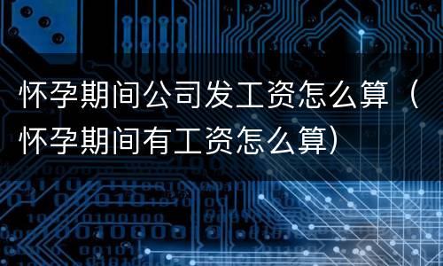 怀孕期间公司发工资怎么算（怀孕期间有工资怎么算）