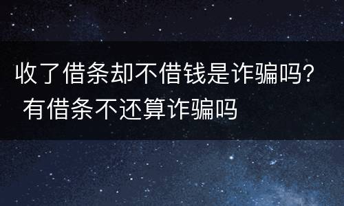 收了借条却不借钱是诈骗吗？ 有借条不还算诈骗吗