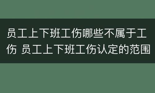 员工上下班工伤哪些不属于工伤 员工上下班工伤认定的范围