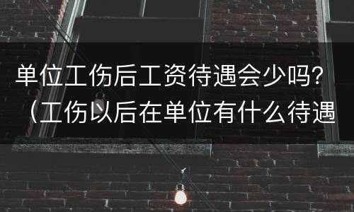 单位工伤后工资待遇会少吗？（工伤以后在单位有什么待遇）