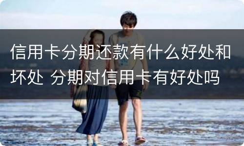 信用卡分期还款有什么好处和坏处 分期对信用卡有好处吗