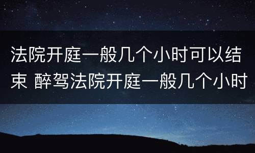 法院开庭一般几个小时可以结束 醉驾法院开庭一般几个小时可以结束