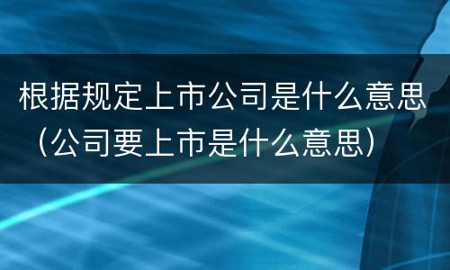 根据规定上市公司是什么意思（公司要上市是什么意思）