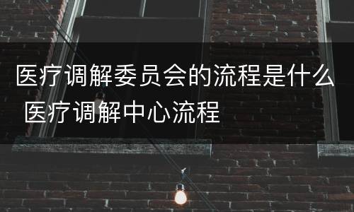 医疗调解委员会的流程是什么 医疗调解中心流程