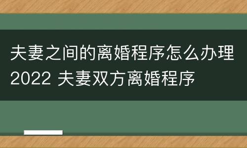 夫妻之间的离婚程序怎么办理2022 夫妻双方离婚程序
