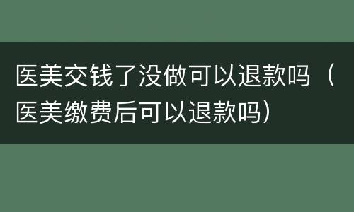 医美交钱了没做可以退款吗（医美缴费后可以退款吗）