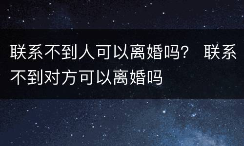 联系不到人可以离婚吗？ 联系不到对方可以离婚吗