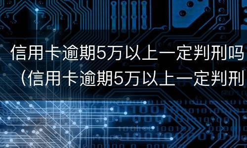 信用卡逾期5万以上一定判刑吗（信用卡逾期5万以上一定判刑吗为什么）