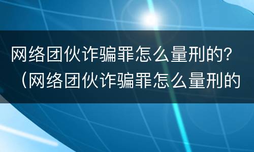 网络团伙诈骗罪怎么量刑的？（网络团伙诈骗罪怎么量刑的呢）