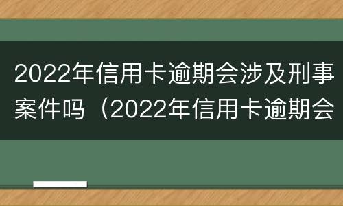 2022年信用卡逾期会涉及刑事案件吗（2022年信用卡逾期会涉及刑事案件吗）