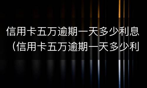 信用卡五万逾期一天多少利息（信用卡五万逾期一天多少利息正常）