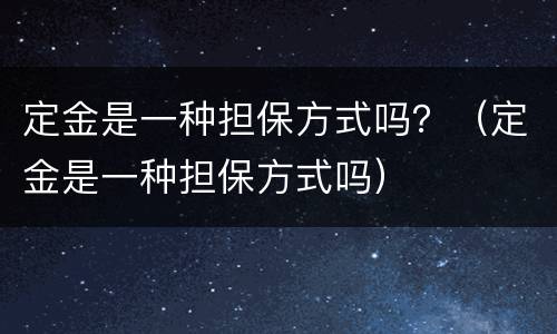 定金是一种担保方式吗？（定金是一种担保方式吗）