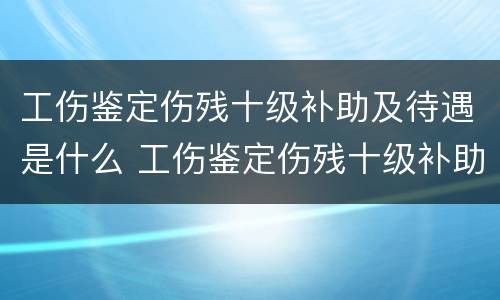 工伤鉴定伤残十级补助及待遇是什么 工伤鉴定伤残十级补助及待遇是什么意思